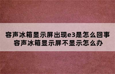 容声冰箱显示屏出现e3是怎么回事 容声冰箱显示屏不显示怎么办